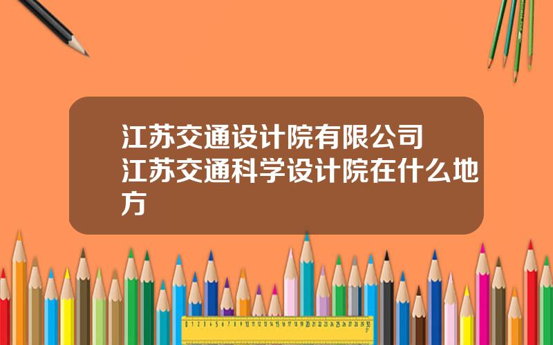 江苏交通设计院有限公司 江苏交通科学设计院在什么地方